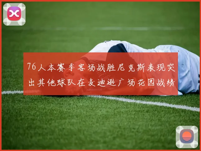 76人本赛季客场战胜尼克斯表现突出其他球队在麦迪逊广场花园战绩惨淡