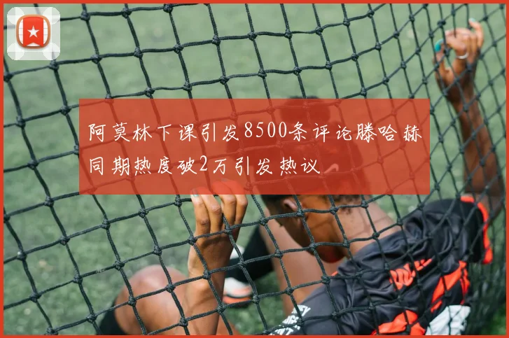 阿莫林下课引发8500条评论滕哈赫同期热度破2万引发热议