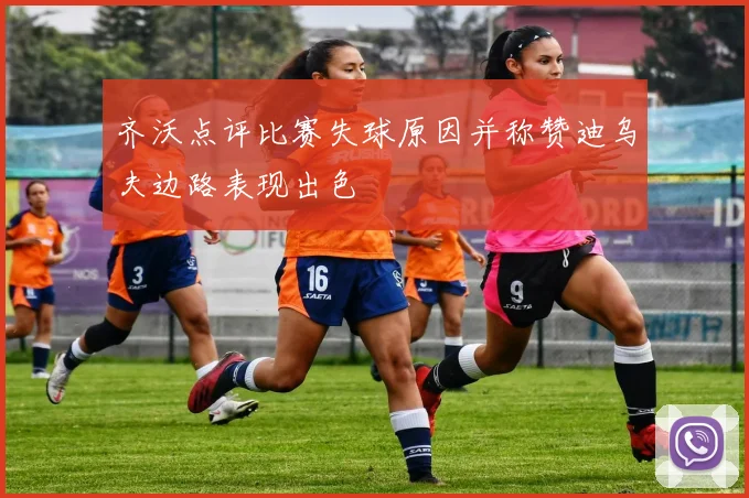 齐沃点评比赛失球原因并称赞迪乌夫边路表现出色