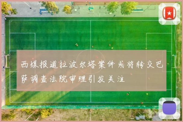 西媒报道拉波尔塔案件或将转交巴萨调查法院审理引发关注