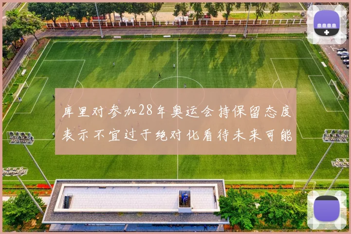 库里对参加28年奥运会持保留态度表示不宜过于绝对化看待未来可能性