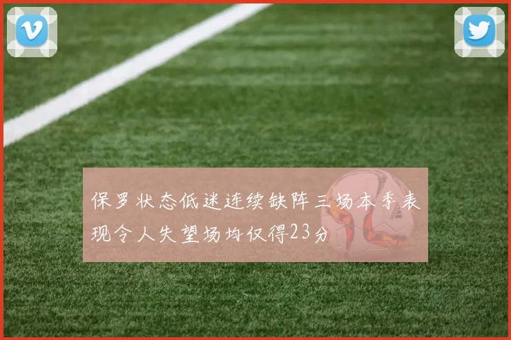 保罗状态低迷连续缺阵三场本季表现令人失望场均仅得23分