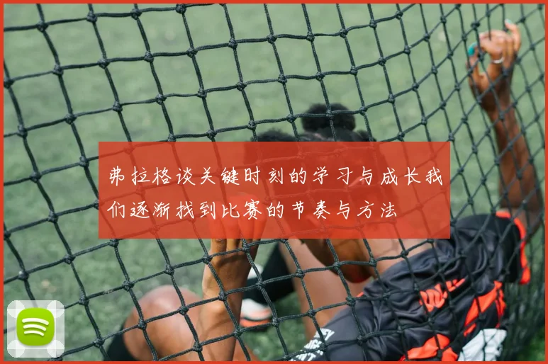 弗拉格谈关键时刻的学习与成长我们逐渐找到比赛的节奏与方法