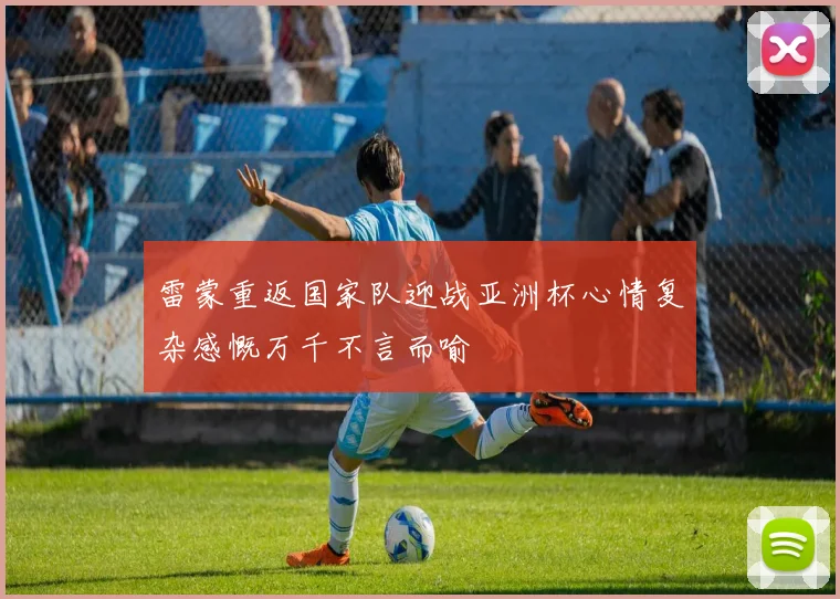 雷蒙重返国家队迎战亚洲杯心情复杂感慨万千不言而喻