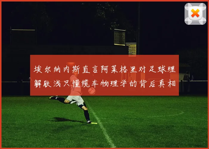 埃尔纳内斯直言阿莱格里对足球理解肤浅只懂缆车物理学的背后真相
