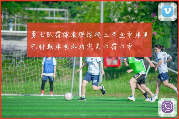 勇士队罚球表现惊艳三节全中库里巴特勒库明加均完美六罚六中