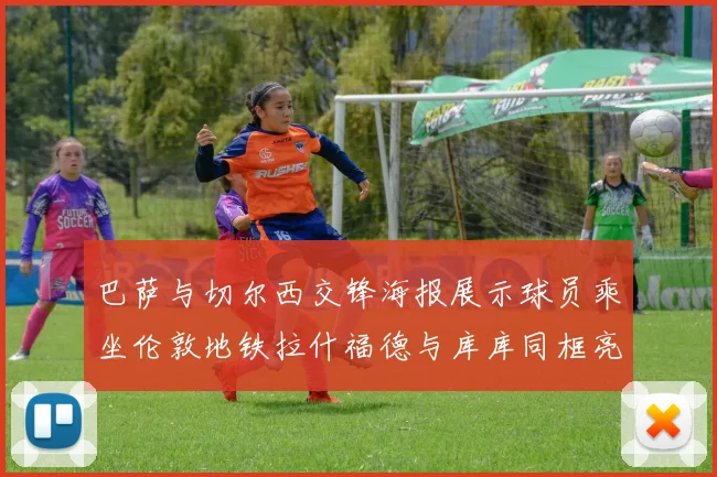 巴萨与切尔西交锋海报展示球员乘坐伦敦地铁拉什福德与库库同框亮相