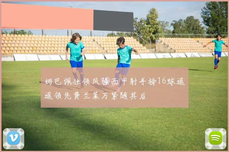 姆巴佩独领风骚西甲射手榜16球遥遥领先费兰莱万紧随其后