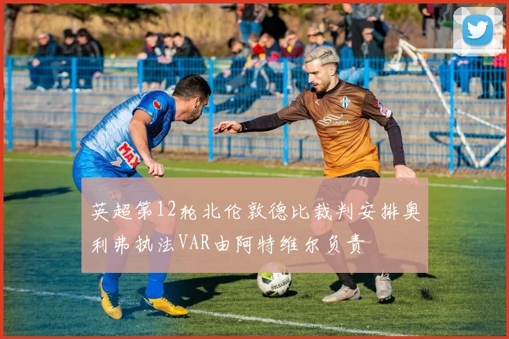 英超第12轮北伦敦德比裁判安排奥利弗执法VAR由阿特维尔负责