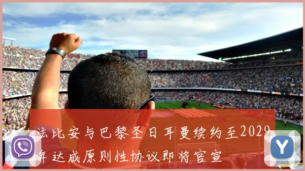 法比安与巴黎圣日耳曼续约至2029年达成原则性协议即将官宣