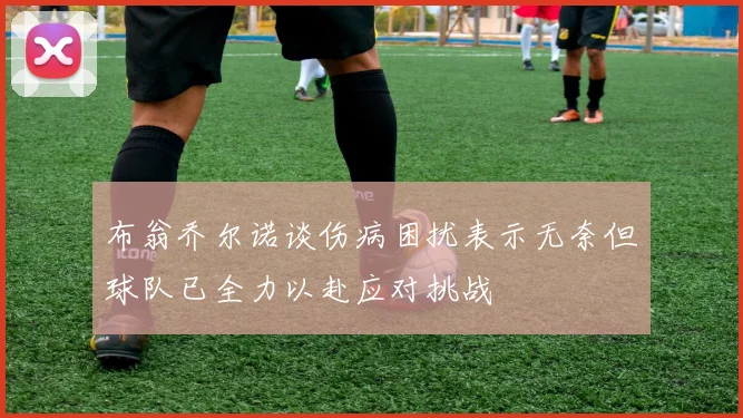 布翁乔尔诺谈伤病困扰表示无奈但球队已全力以赴应对挑战