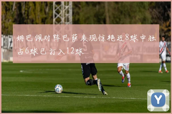 姆巴佩对阵巴萨表现惊艳近8球中独占6球已打入12球