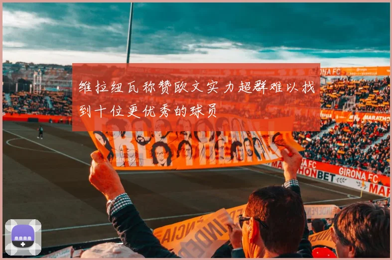维拉纽瓦称赞欧文实力超群难以找到十位更优秀的球员