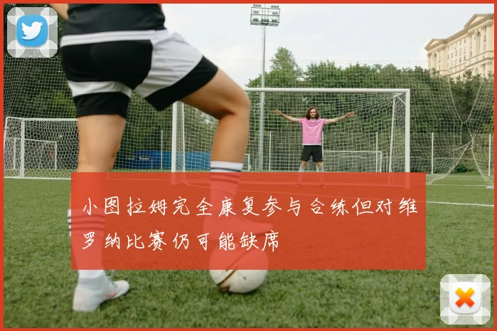 小图拉姆完全康复参与合练但对维罗纳比赛仍可能缺席