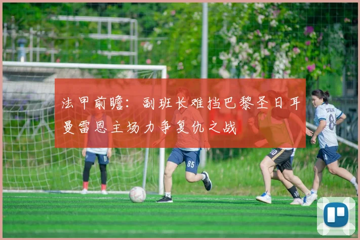 法甲前瞻：副班长难挡巴黎圣日耳曼雷恩主场力争复仇之战