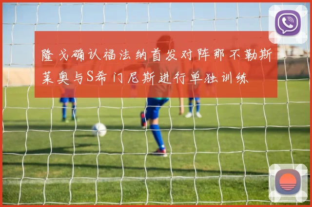 隆戈确认福法纳首发对阵那不勒斯莱奥与S希门尼斯进行单独训练