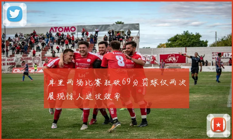 库里两场比赛狂砍69分罚球仅两次展现惊人进攻效率