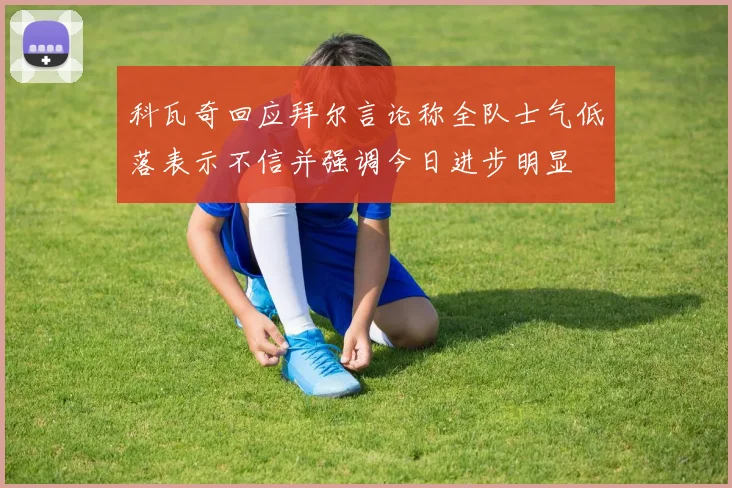 科瓦奇回应拜尔言论称全队士气低落表示不信并强调今日进步明显