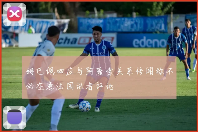 姆巴佩回应与阿隆索关系传闻称不必在意法国记者评论