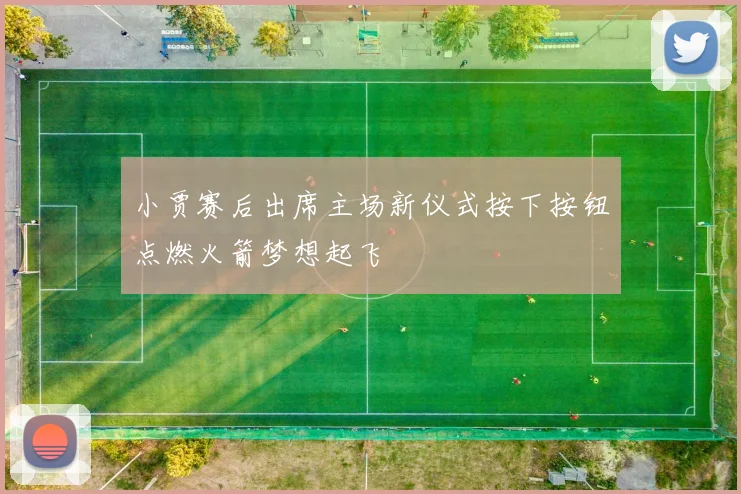 小贾赛后出席主场新仪式按下按钮点燃火箭梦想起飞
