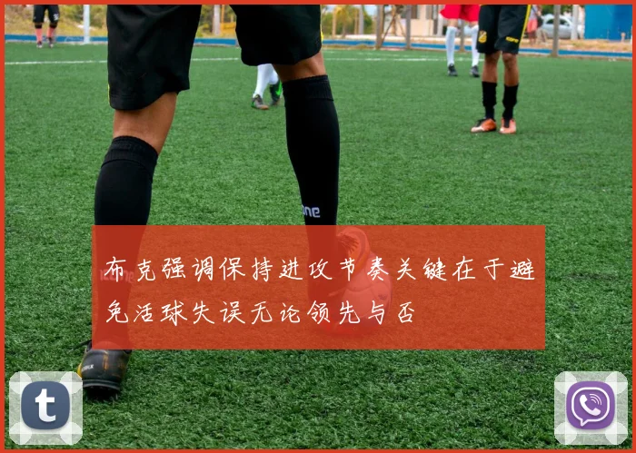布克强调保持进攻节奏关键在于避免活球失误无论领先与否