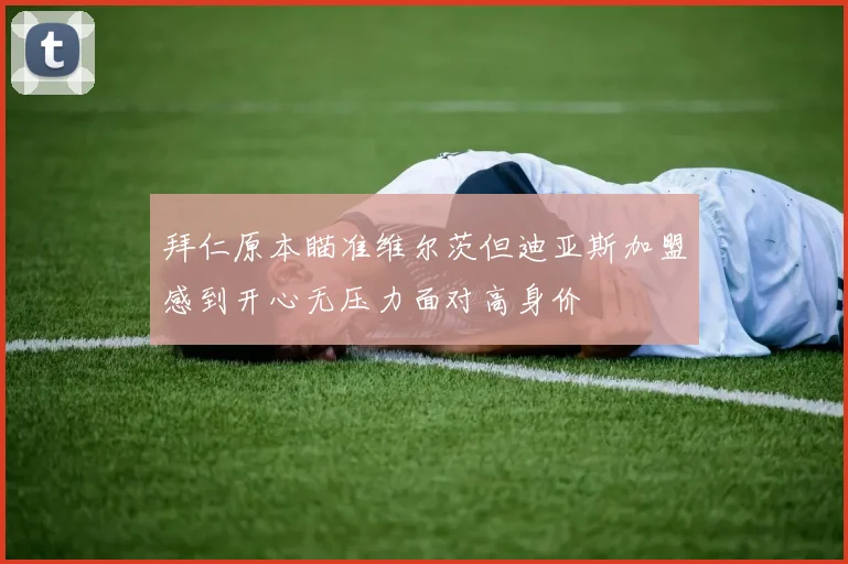拜仁原本瞄准维尔茨但迪亚斯加盟感到开心无压力面对高身价