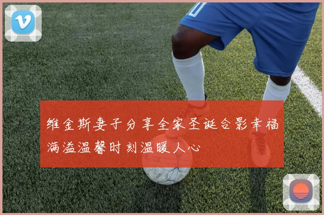 维金斯妻子分享全家圣诞合影幸福满溢温馨时刻温暖人心