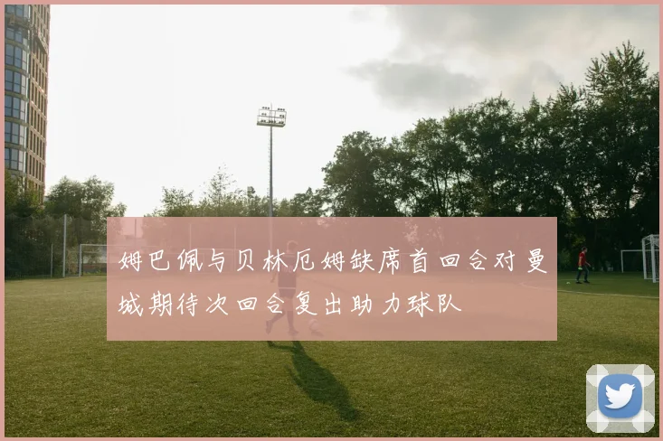 姆巴佩与贝林厄姆缺席首回合对曼城期待次回合复出助力球队