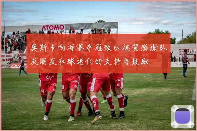 奥斯卡向海港夺冠致以祝贺感谢队友朋友和球迷们的支持与鼓励