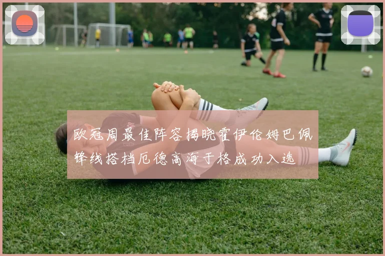 欧冠周最佳阵容揭晓霍伊伦姆巴佩锋线搭档厄德高海于格成功入选