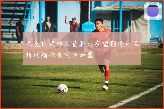 尼克斯逆转火箭胜利在望期待杜兰特的精彩表现与加盟