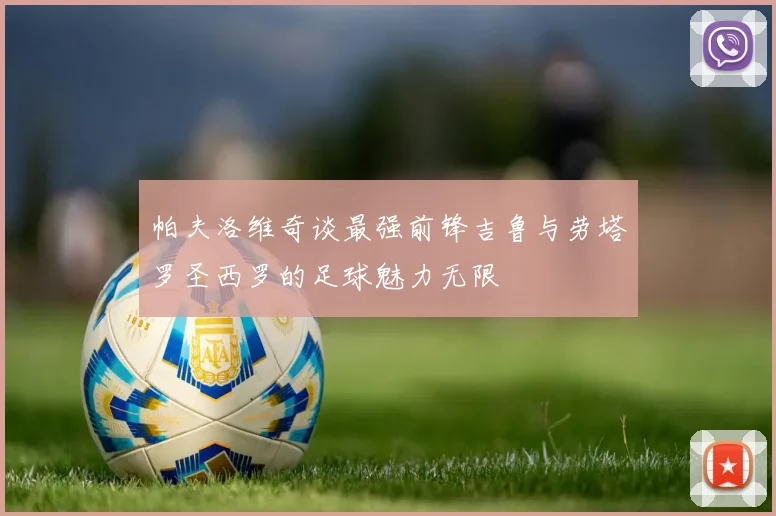 帕夫洛维奇谈最强前锋吉鲁与劳塔罗圣西罗的足球魅力无限