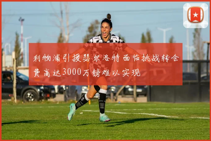 利物浦引援瑟尔洛特面临挑战转会费高达3000万镑难以实现