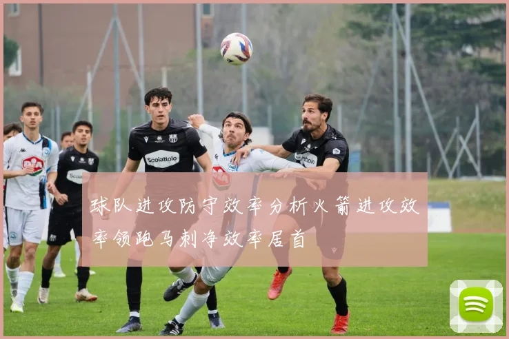 球队进攻防守效率分析火箭进攻效率领跑马刺净效率居首