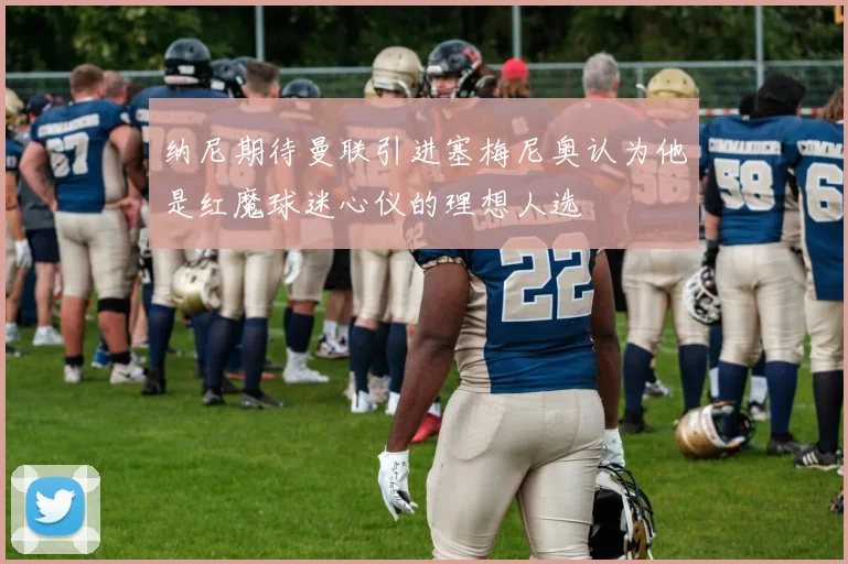 纳尼期待曼联引进塞梅尼奥认为他是红魔球迷心仪的理想人选