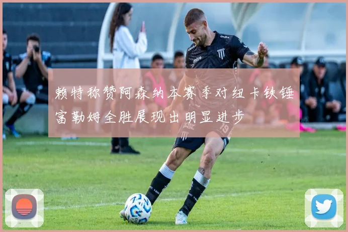 赖特称赞阿森纳本赛季对纽卡铁锤富勒姆全胜展现出明显进步