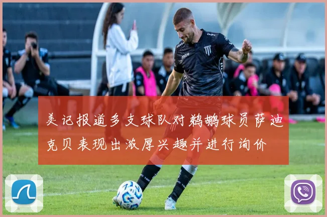 美记报道多支球队对鹈鹕球员萨迪克贝表现出浓厚兴趣并进行询价