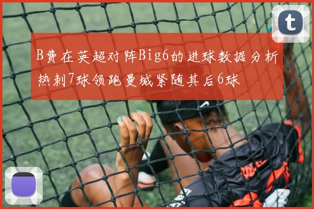 B费在英超对阵Big6的进球数据分析热刺7球领跑曼城紧随其后6球