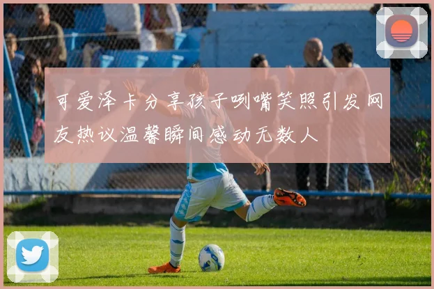 可爱泽卡分享孩子咧嘴笑照引发网友热议温馨瞬间感动无数人