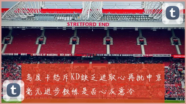 乌度卡怒斥KD缺乏进取心再批申京毫无进步教练是否心灰意冷