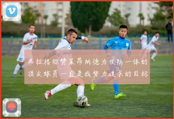 弗拉格称赞莱昂纳德为攻防一体的顶尖球员一直是我努力追求的目标