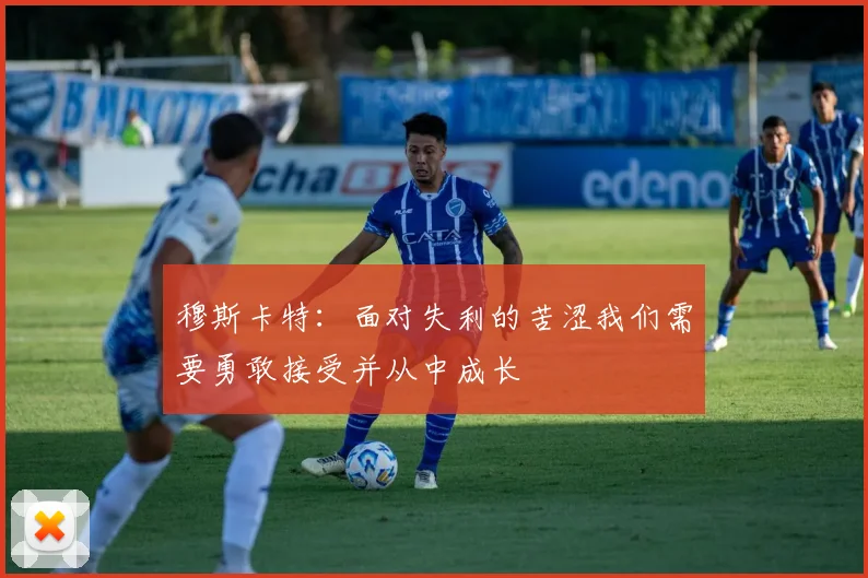 穆斯卡特：面对失利的苦涩我们需要勇敢接受并从中成长