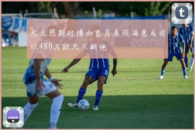 尤文图斯对博加首月表现满意或将以480万欧元买断他