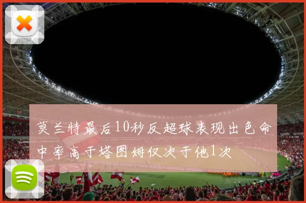 莫兰特最后10秒反超球表现出色命中率高于塔图姆仅次于他1次