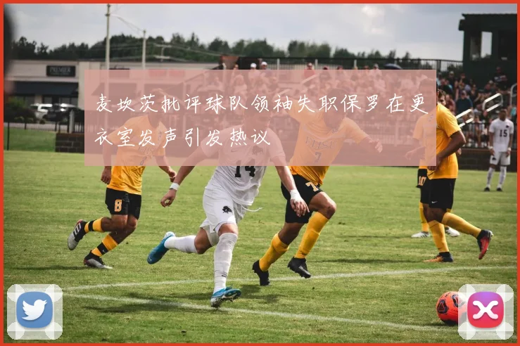 麦坎茨批评球队领袖失职保罗在更衣室发声引发热议