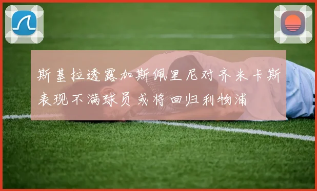 斯基拉透露加斯佩里尼对齐米卡斯表现不满球员或将回归利物浦