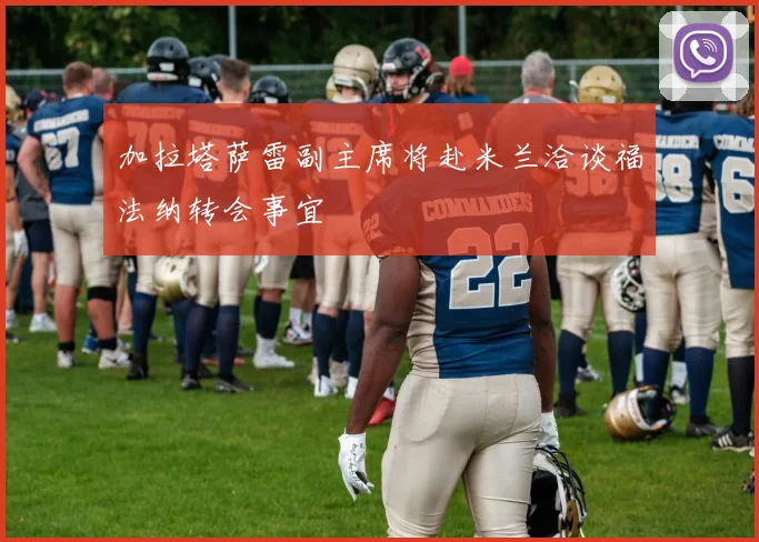加拉塔萨雷副主席将赴米兰洽谈福法纳转会事宜