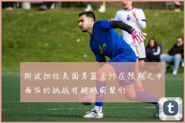 斯波担任美国男篮主帅在预期之中面临的挑战将超越前辈们