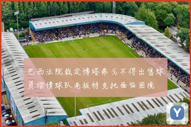 巴西法院裁定博塔弗戈不得出售球员偿债球队老板特克托面临困境