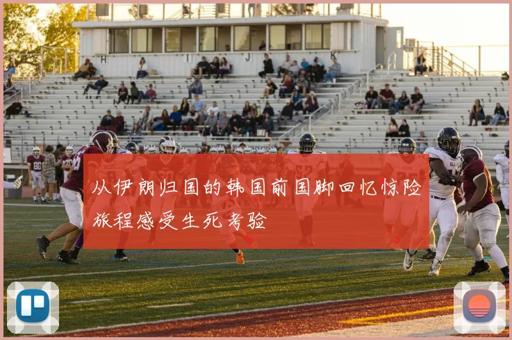 从伊朗归国的韩国前国脚回忆惊险旅程感受生死考验